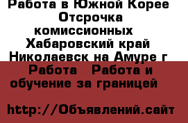 Работа в Южной Корее. Отсрочка комиссионных. - Хабаровский край, Николаевск-на-Амуре г. Работа » Работа и обучение за границей   